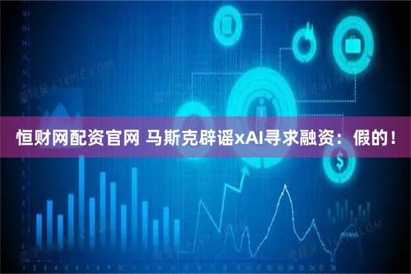 恒财网配资官网 马斯克辟谣xAI寻求融资：假的！