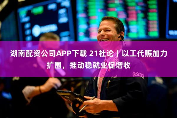 湖南配资公司APP下载 21社论丨以工代赈加力扩围，推动稳就业促增收