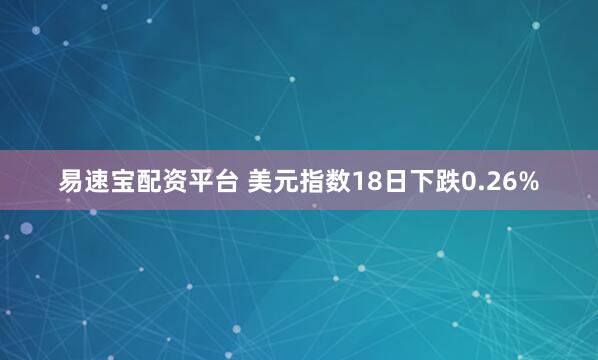 易速宝配资平台 美元指数18日下跌0.26%