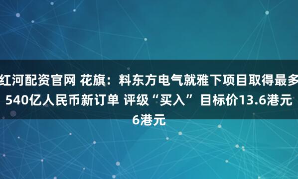 红河配资官网 花旗：料东方电气就雅下项目取得最多540亿人民币新订单 评级“买入” 目标价13.6港元