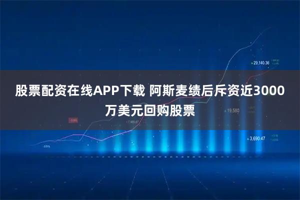 股票配资在线APP下载 阿斯麦绩后斥资近3000万美元回购股票