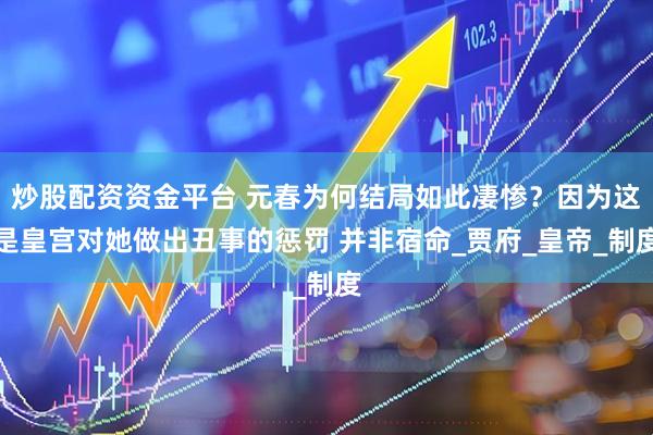 炒股配资资金平台 元春为何结局如此凄惨？因为这是皇宫对她做出丑事的惩罚 并非宿命_贾府_皇帝_制度