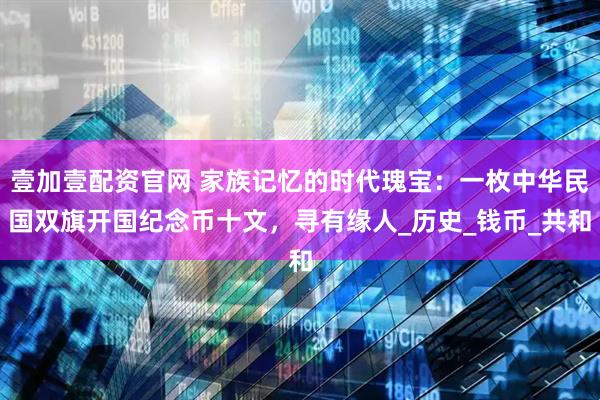 壹加壹配资官网 家族记忆的时代瑰宝：一枚中华民国双旗开国纪念币十文，寻有缘人_历史_钱币_共和
