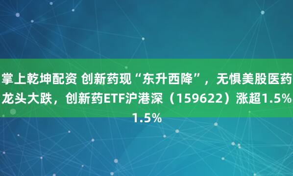 掌上乾坤配资 创新药现“东升西降”，无惧美股医药龙头大跌，创新药ETF沪港深（159622）涨超1.5%