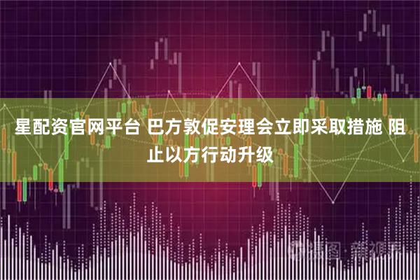 星配资官网平台 巴方敦促安理会立即采取措施 阻止以方行动升级