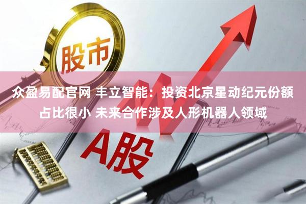 众盈易配官网 丰立智能：投资北京星动纪元份额占比很小 未来合作涉及人形机器人领域