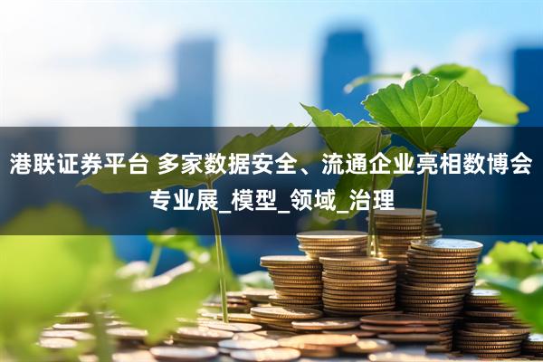港联证券平台 多家数据安全、流通企业亮相数博会专业展_模型_领域_治理