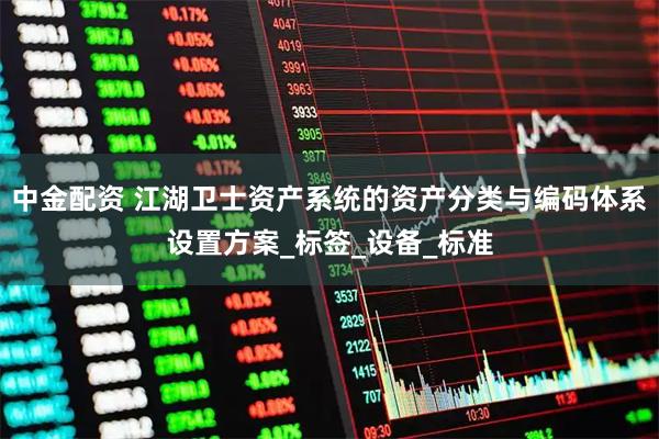 中金配资 江湖卫士资产系统的资产分类与编码体系设置方案_标签_设备_标准