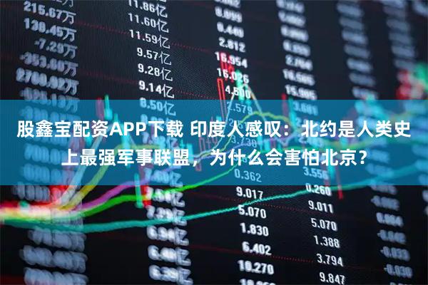 股鑫宝配资APP下载 印度人感叹：北约是人类史上最强军事联盟，为什么会害怕北京？