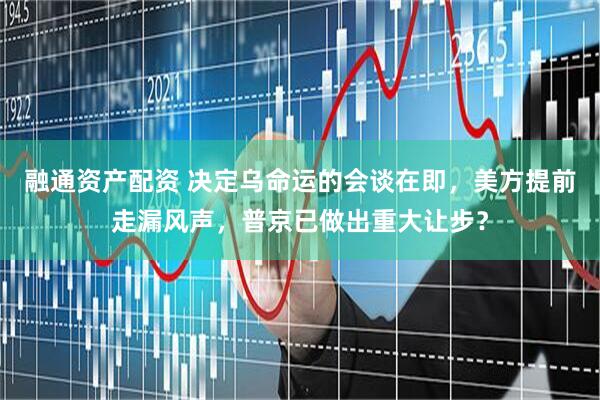 融通资产配资 决定乌命运的会谈在即，美方提前走漏风声，普京已做出重大让步？