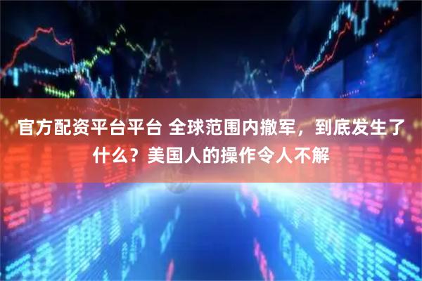官方配资平台平台 全球范围内撤军，到底发生了什么？美国人的操作令人不解