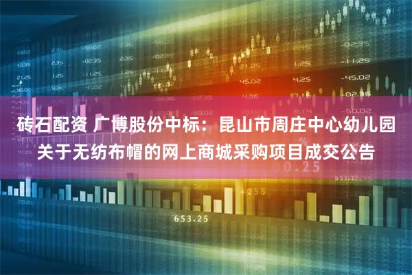 砖石配资 广博股份中标：昆山市周庄中心幼儿园关于无纺布帽的网上商城采购项目成交公告