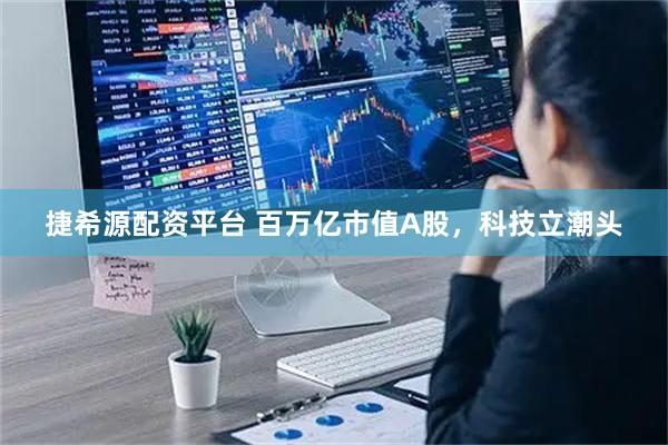 捷希源配资平台 百万亿市值A股，科技立潮头