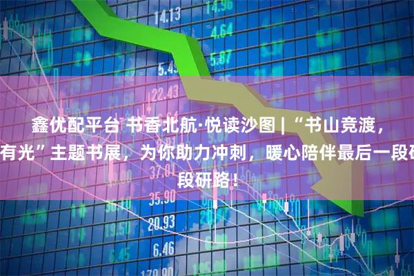 鑫优配平台 书香北航·悦读沙图 | “书山竞渡，研途有光”主题书展，为你助力冲刺，暖心陪伴最后一段研路！